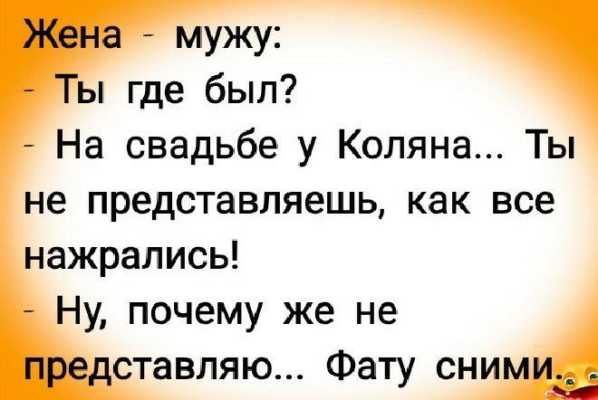 Жена мужу Ты где был На свадьбе у Коляна Ты не представляешь как все нажрались Ну почему же не представляю Фату сниму
