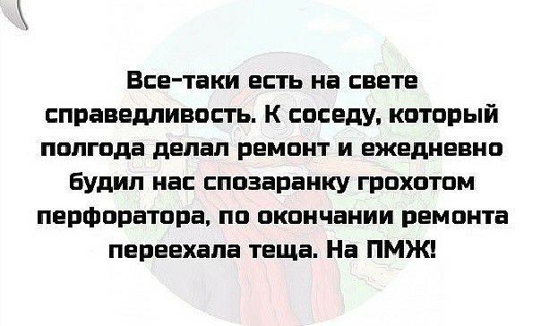 Все таки есть на свете справедливость К соседу который полгода делал ремонт и ежедневно Будил нас спозаранку грохотом перфоратора по окончании ремонта переехала теща На ПМЖ
