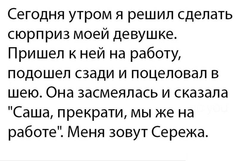 Сегодня утром я решил сделать сюрприз моей девушке Пришел к ней на работу подошел сзади и поцеловал в шею Она засмеялась и сказала Саша прекрати мы же на работе Меня зовут Сережа