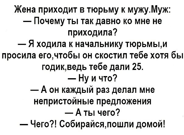 Жена приходит в тюрьму к мужуМуж Почему ты так давно ко мне не приходила Я ходила к начальнику тюрьмыи просила егочтобы он скостил тебе хотя бы годикведь тебе дали 25 Ну и что А он каждый раз делал мне непристойные предложения А ты чего Чего Собирайсялошли домой