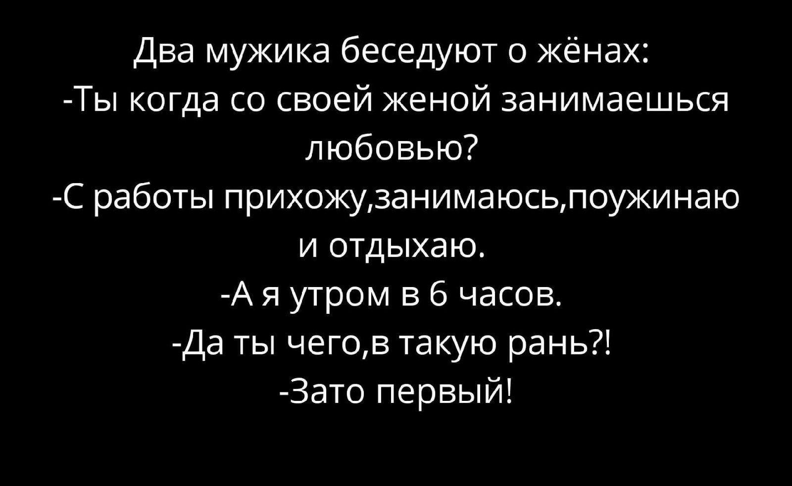 Два мужика беседуют о жёнах Ты когда со своей женой занимаешься любовью С работы прихощванимаюсьлоужинаю и отдыхаю А я утром в 6 часов Да ты чегов такую рань Зато первый