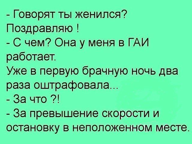 Говорят ты женился Поздравляю С чем Она у меня в ГАИ работает Уже в первую брачную ночь два раза оштрафовала За что За превышение скорости и остановку в неположенном месте