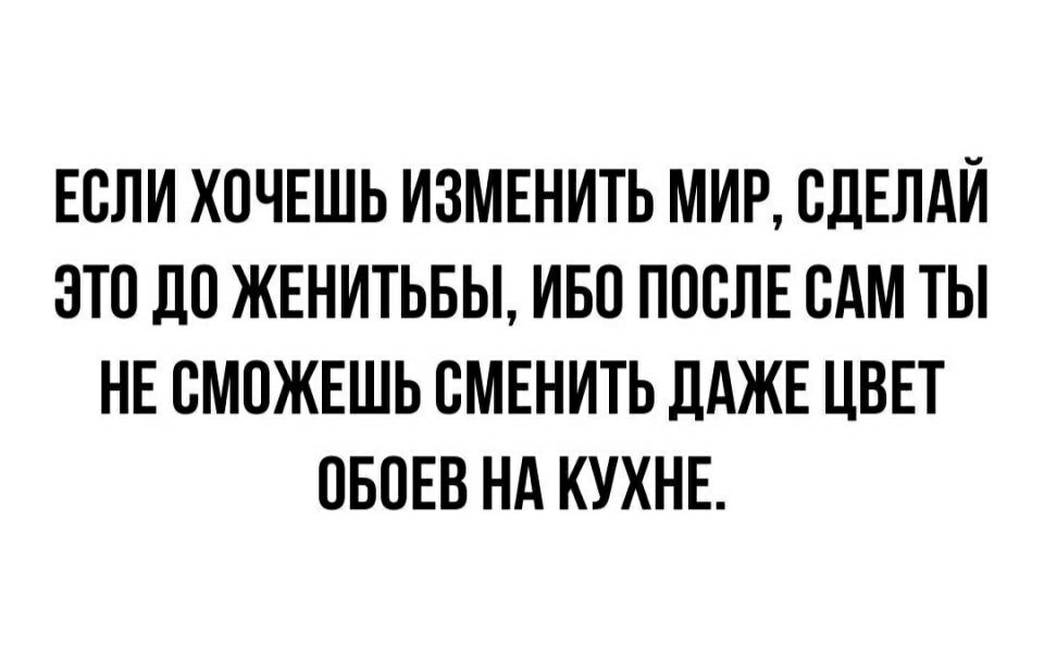 ЕОЛИ ХОЧЕШЬ ИЗМЕНИТЬ МИР СДЕЛАЙ ЭТО ЛО ЖЕНИТЬБЫ ИБО ПООЛЕ ОАМ ТЫ НЕ СМОЖЕШЬ ОМЕНИТЬ ДАЖЕ ЦВЕТ ОБОЕВ НА КУХНЕ