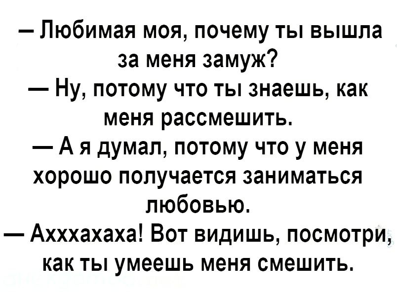 Любимая моя почему ты вышла за меня замуж Ну потому что ты знаешь как меня рассмешить А я думал потому что у меня хорошо получается заниматься любовью Ахххахаха Вот видишь посмотри как ты умеешь меня смешить