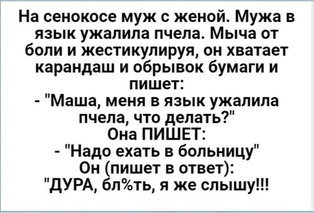 На сенокосе муж с женой Мужа в язык ужалипа пчела Мыча от боли и жестикулируя он хватает карандаш и обрывок бумаги и пишет Маша меня в язык ужалипа пчела что делать Она ПИШЕТ Надо ехать в больницу Он пишет в ответ ДУРА блть я же слышу
