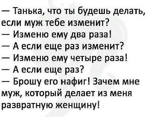 Танька что ты будешь делать если муж тебе изменит Изменю ему два раза А если еще раз изменит Изменю ему четыре раза А если еще раз Брошу его нафиг Зачем мне муж который делает из меня развратную женщи ну