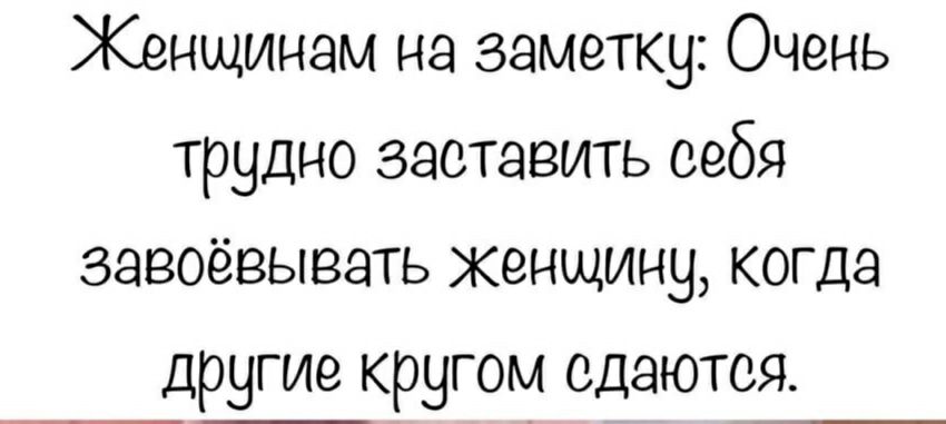 Женщинам на заметку: очень трудно заставить себя завоёвывать женщину, когда другие кругом сдаются.