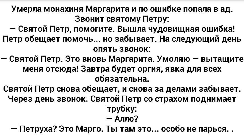 Умерла монахиня Маргарита и по ошибке попала в ад Звонит святому Петру Святой Петр помогите Вышла чудовищная ошибка Петр обещает помочь но забывает На следующий день опять звонок Святой Петр Это вновь Маргарита Умоляю вытащите меня отсюда Завтра будет оргия явка для всех обязательна Святой Петр снова обещает и снова за делами забывает Через день звонок Святой Петр со страхом поднимает трубку Алло 