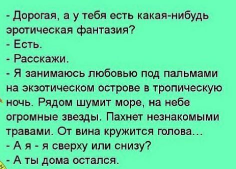 дорогая а у тебя есть какаянибудь эротическая фантазия Есть Расскажи Я занимаюсь любовью под пальмами на экзотическом острове в тропическую ночь Рядом шумит море на небе огромные звезды Пахнет незнакомыми травами От вина кружится голова А я я сверху или снизу А ты дома остался