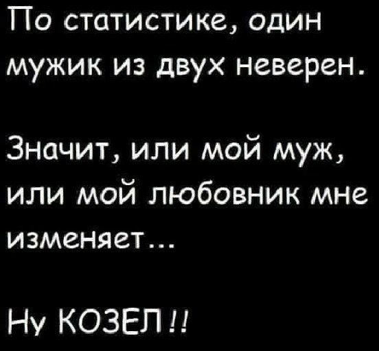 По статистике один мужик из двух неверен Значит или мой муж или мой любовник мне изменяет Ну КОЗЕЛ