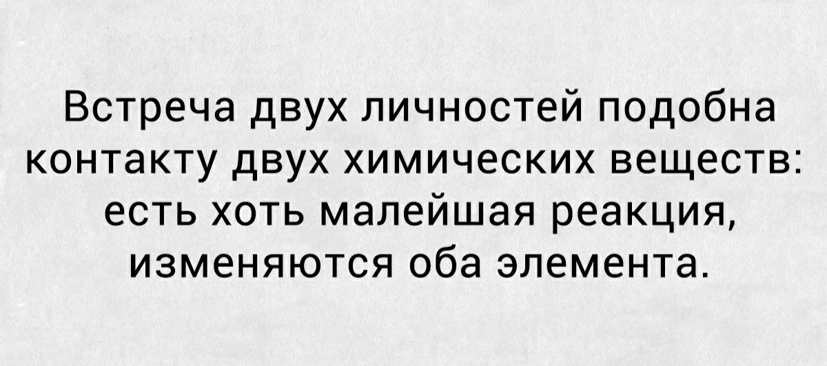 Встреча двух личностей подобна контакту двух химических веществ есть хоть малейшая реакция изменяются оба элемента