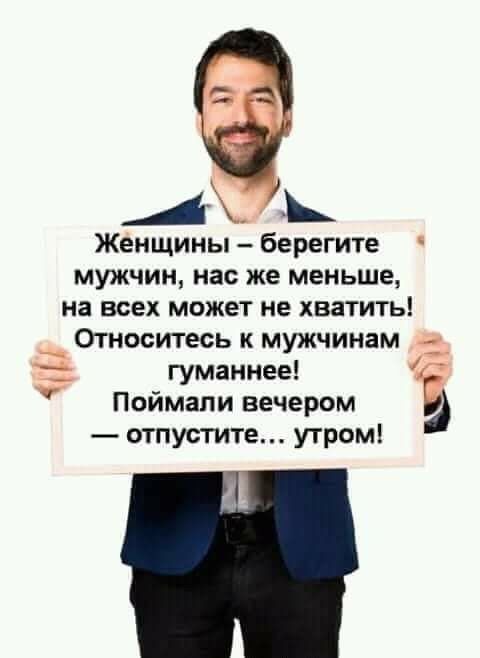 Женщины берегите мужчин нас же меньше на всех может не хватить __ Относитесь к мужчинам _ 2 гуманнее Поймали вечером Ё отпустите утром