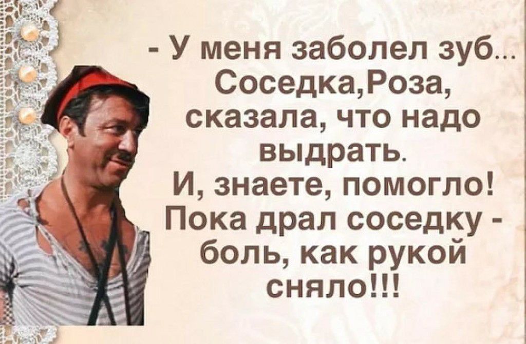 У меня заболел зуб СоседкаРоза сказала что надо выдрать И знаете помогло Пока драл соседку боль как рукой сняло