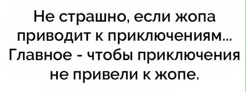 Не страшно если жопа приводит к приключениям Главное чтобы приключения не привели к жопе