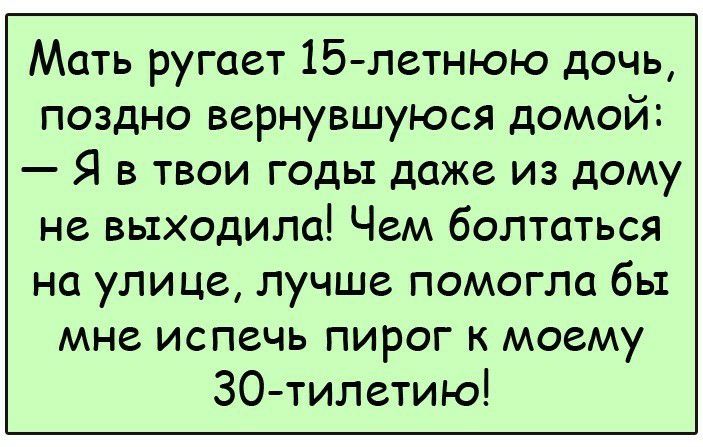 Мать ругает 15 летнюю дочь поздно вернувшуюся домой Я в твои годьт даже из дому не выходила Чем болтаться на улице лучше помогло бы мне испечь пирог к моему 30 тилетию
