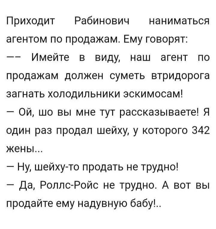 Приходит Рабинович наниматься агентом по продажам Ему говорят Имейте в виду наш агент по продажам должен суметь втридорога загнать холодильники эскимосам Ой шо вы мне тут рассказываете Я один раз продал шейху у которого 342 жены Ну шейхуто продать не трудно Да РоллсРойс не трудно А вот вы продайте ему надувную бабу