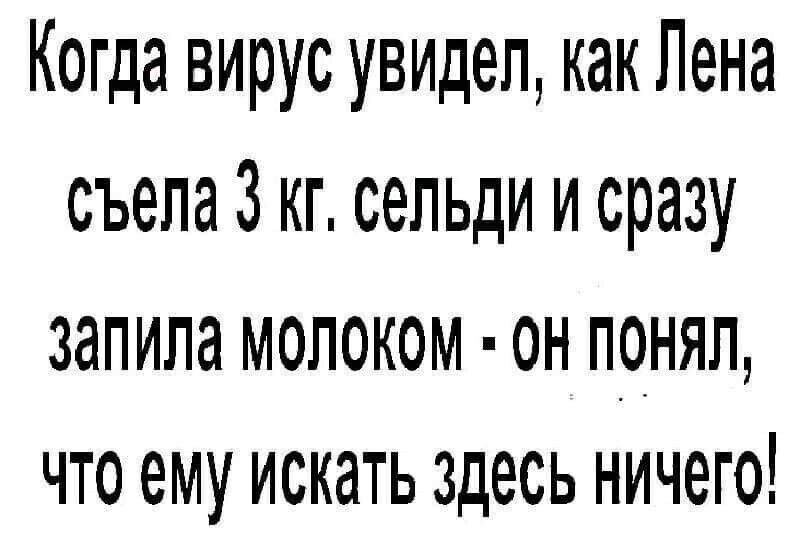 Когда вирус увидел как Лена съела 3 кг сельди и сразу запипа МОЛОКОМ он понял ЧТО ему ИСКНТЬ ЗДЕСЬ НИЧЭГО