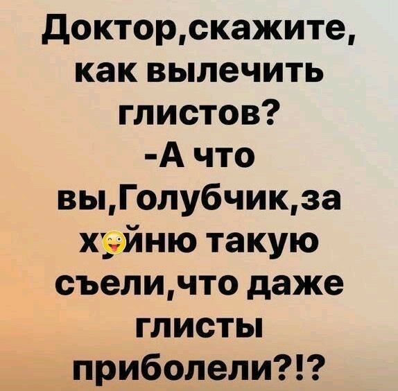 докторскажите как вылечить глистов А что выГолубчикза хіэйню такую съеличто даже глисты приболели