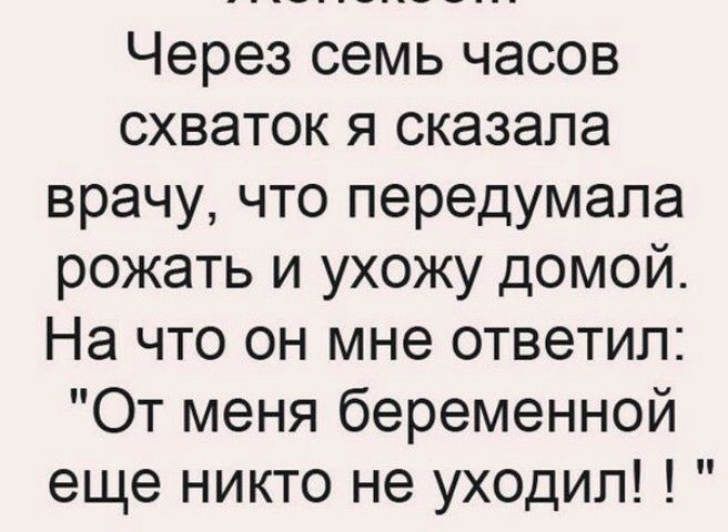 Через семь часов схваток я сказала врачу что передумала рожать и ухожу домой На что он мне ответил От меня беременной еще никто не уходил