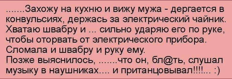 Захожу на кухню и вижу мужа дергается в конвульсиях держась за электрический чайник Хватаю швабру и сильно ударяю его по руке чтобы оторвать от электрического прибора Сломала и швабру и руку ему Позже выяснилось что он блть слушал музыку в наушниках и пританцовывалШ