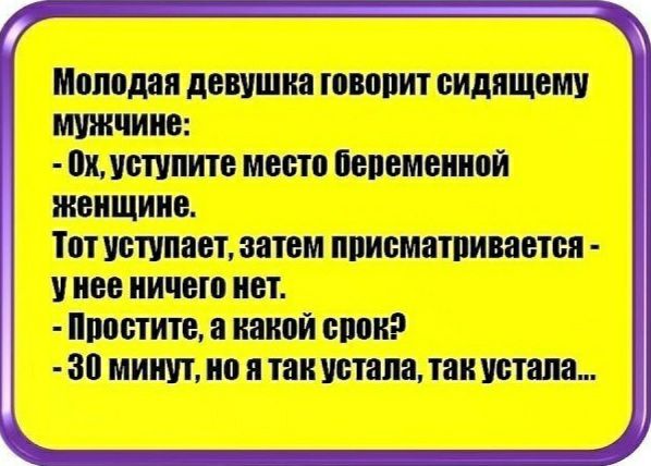 Молодая девушка говорит сидящему мужчине:  ох, уступите место беременной женщине. Тотуступает, затем присматривается  унее ничего нет.  Простите, а какой ерок2 30 минут, но я так устала, так устала...