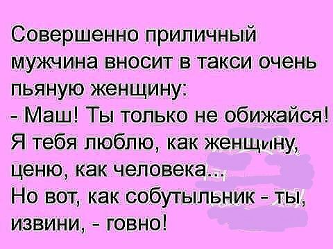 Совершенно приличный мужчина вносит в такси очень пьяную женщину Маш Ты только не обижайся Я тебя люблю как женшину ценю как человека Но вот как собутыльник ты извини говно
