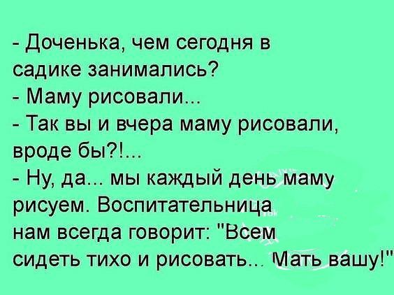 Доченька чем сегодня в садике занимались Маму рисовали Так вы и вчера маму рисовали вроде бы Ну да мы каждый день маму рисуем Воспитательница нам всегда говорит Всем сидеть тихо и рисовать Мать вашу