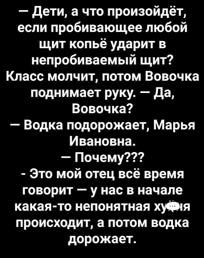 дети а что произойдёт если пробивающее любой щит копьё ударит в непробиваемый щит Класс молчит потом Вовочка поднимает руку да Вовочка Водка подорожает Марья Ивановна Почему Это мой отец всё время говорит у нас в начале какая то непонятная Я происходит а потом водка дорожает