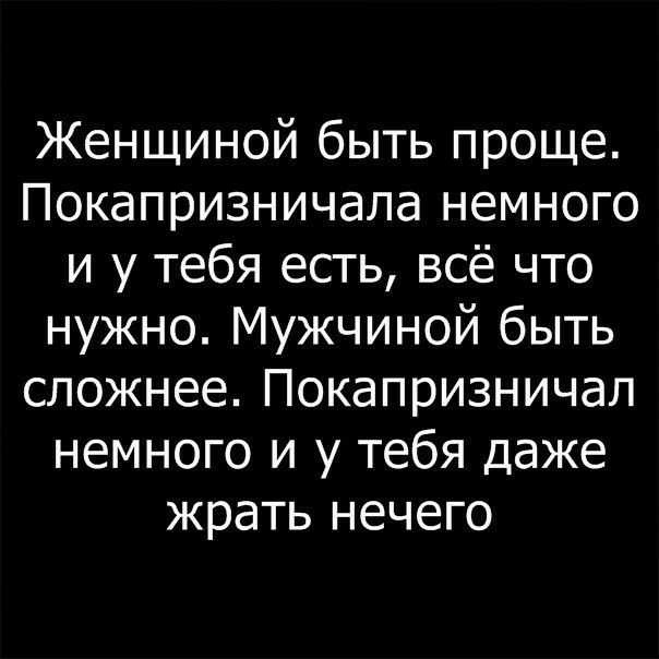 Женщиной быть проще Покапризничала немного и у тебя есть всё что нужно Мужчиной быть сложнее Покапризничал немного и у тебя даже жрать нечего