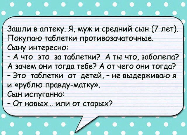 Зашли в аптеку Я муж и средний сын 7 лет Покупаю таблетки противозачаточные Сыну интересно А что это за таблетки А ты что заболела А зачем они тогда тебе А от чего они тогда Это таблетки от детей не выдерживаю я и рублю правду матку Сын испуганно От новых или от старых