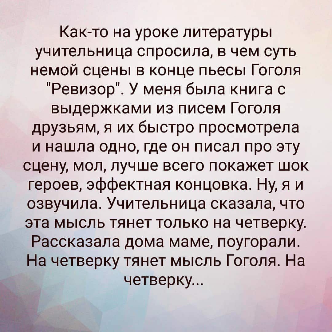 Как то на уроке литературы учительница спросила в чем суть немойсцеНЬвконцепьесьНТжоля Ревизор У меня была книга с выдержками из писем Гоголя друзьям я их быстро просмотрела инашлаодногдеонписалпроэту сцену мол лучше всего покажет шок героев эффектная концовка Ну я и озвучилаУчительницасказалачто эта мысль тянет только на четверку Рассказала дома маме поугорали На четверку тянет мысль Гоголя На _ 