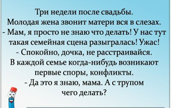 Три недели после свадьбы Молодая жена звонит матери вся в слезах Мам я просто не знаю что делать У нас тут такая семейная сцена разыгралась Ужас Спокойно дочка не расстраивайся В каждой семье когда нибудь возникают первые споры конфликты Да это я знаю мама А с трупом чего делать