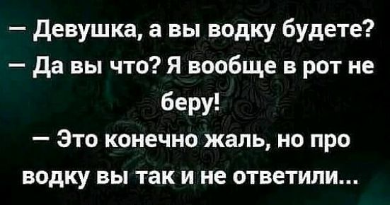 девушка а вы водку будете да вы что Я вообще в рот не беру Это конечно жаль но про водку вы так и не ответили