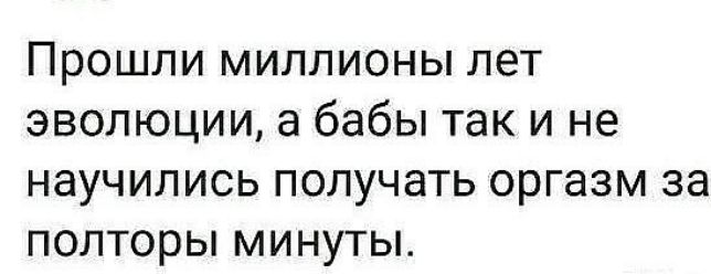 Прошли миллионы лет эволюции а бабы так и не научились получать оргазм за полторы минуты