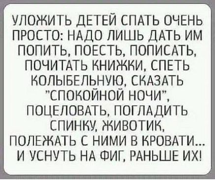 УЛОЖИТЬ ДЕТЕЙ СПАТЬ ОЧЕНЬ ПРОСТО НАДО ПИШЬ ДАТЬ ИМ ПОПИТЬ ПОЕСТЬ ПОПИСАТЬ ПОЧИТАТЬ КНИЖКИ СПЕТЬ ИОПЫБЕПЬНУЮ СКАЗАТЬ СПОКОЙНОЙ НОЧИ ПОЦЕЛОВАТЬ ПОГЛАДИТЬ СПИНКУ ЖИВОТИК ПОЛЕЖАТЬ С НИМИ В КРОВАТИ И УСНУТЬ НА ФИГ РАНЬШЕ ИХ
