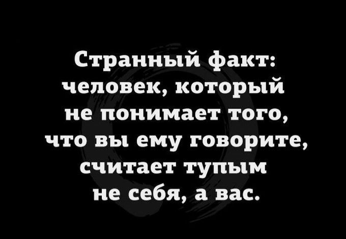 Странный факт человек который не понимает того что вы ему говорите считает тупым не себя а вас