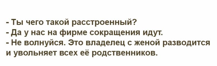 Ты чего такой расстроенный да у нас на фирме сокращения идут Не волнуйся Это владелец с женой разводится и увольняет всех её родственников