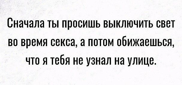 Сначала ты просишь выключить свет во время секса а потом обижаешься что я тебя не узнал на улице