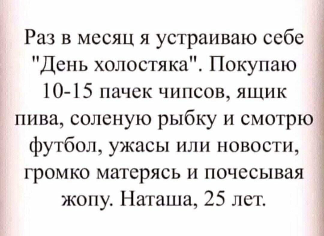 Раз в месяц я устраиваю себе День холостяка Покупаю 10 15 пачек чипсов ящик пива соленую рыбку и смотрю футбол ужасы или новости громко матерясь и почесывая жопу Наташа 25 лет