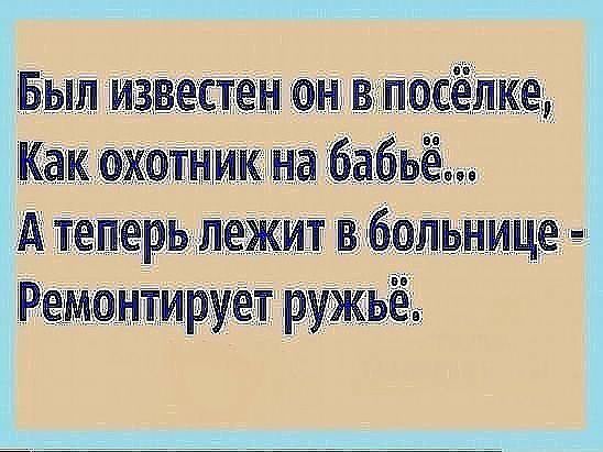 Был известен он в посёлке, как охотник на бабьё... Атеперь лежит в больнице  ремонтирует ружьё.