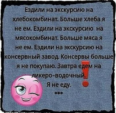Ездили на экскурсию на хлебокомбинат Больше хпеба я не ем Ездили на экскурсию на мясркомбйндт Больше мяса Не ем Ездили на акскУрсию На ко сервный завод Консервы больше _непо паю_Завтра тнг _ ли еро водачны _ Янду