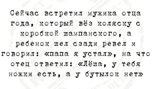 Сейчас встретил мужика отца года, хоторый вёз коляску с коробкой шампанского, а ребенок пел сзади ревел и говорил: «папа я устал», на что отец ответил: «лёпа, у тебя ножки есть, а у бутылок нет»