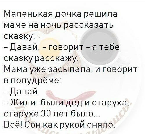 Маленькая дочка решипа маме на ночь рассказать сказку Давай говорит я тебе сказку расскажу Мама уже засыпапа и говорит в попудреме Давай Жилибыли дед и старуха старухе 30 лет было Все Сон как рукой сняло