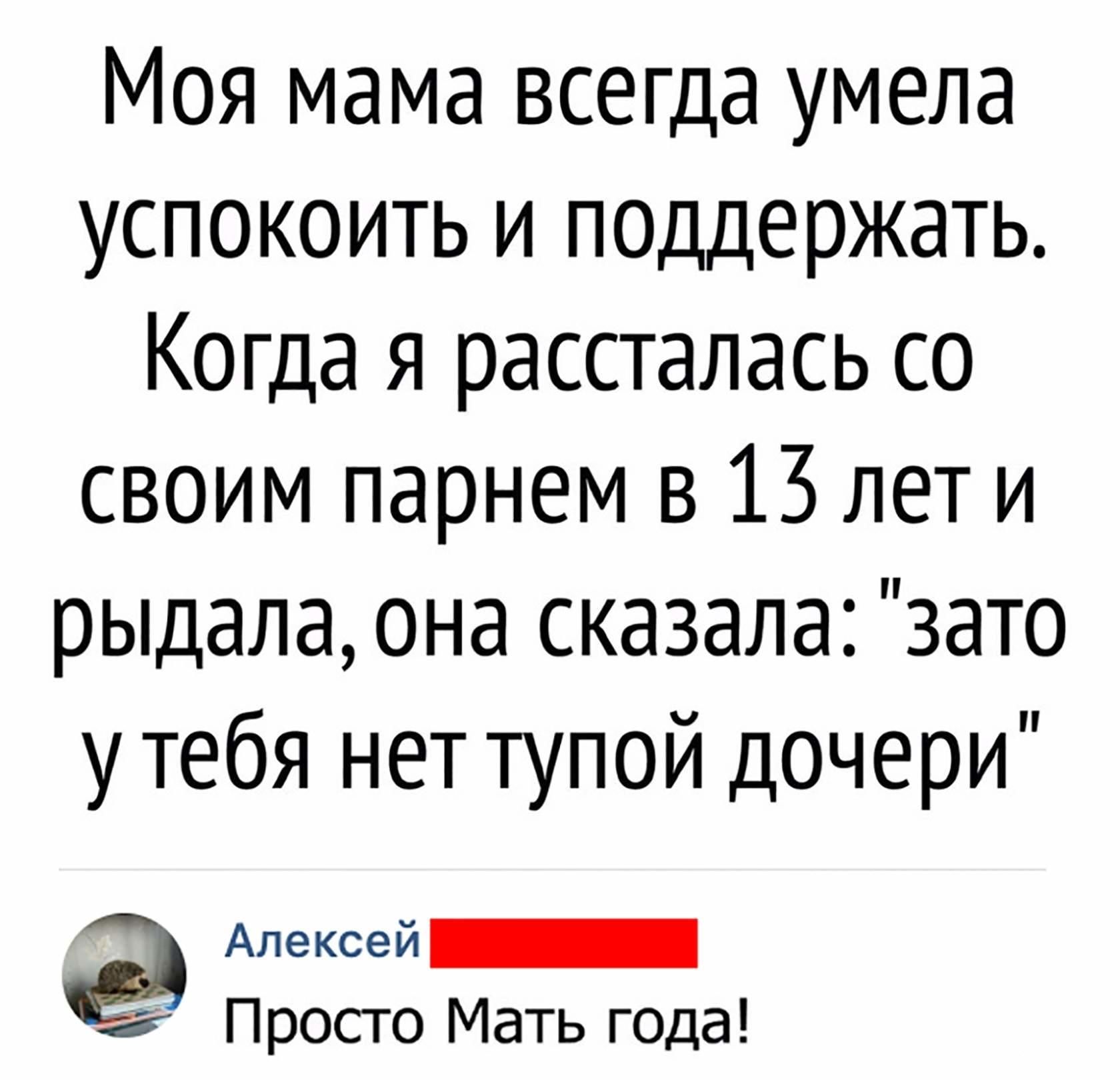 Моя мама всегда умела успокоить и ПОДдержать Когда я рассталась со своим парнем в 13 лет и рыдала она сказала зато у тебя нет тупой дочери Алексей 3 Просто Мать гоца