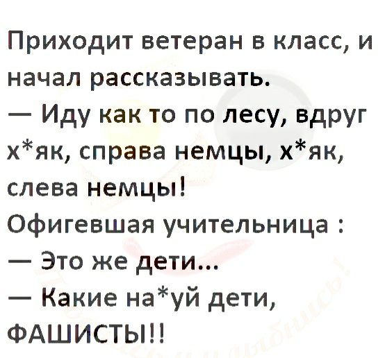 Приходит ветеран в класс и начал рассказывать Иду как то по лесу вдруг хяк справа немцы хяк слева немцы Офигевшая учительница Это же дети Какие науй дети ФАШИСТЬН