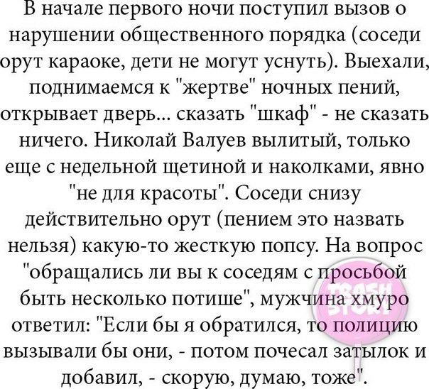 В начале первого ночи поступил вызов о нарушении общественного порядка соседи орут караоке дети не могут уснуть Выехали поднимаемся к жертве ночных пений открывает дверь сказать шкаф не сказать ничего Николай Валуев вылитый только еще с недельной щетиной и наколками явно не для красоты Соседи снизу действительно орут пением это назвать нельзя какую то жесткую попсу На вопрос обращались ли вы к сос