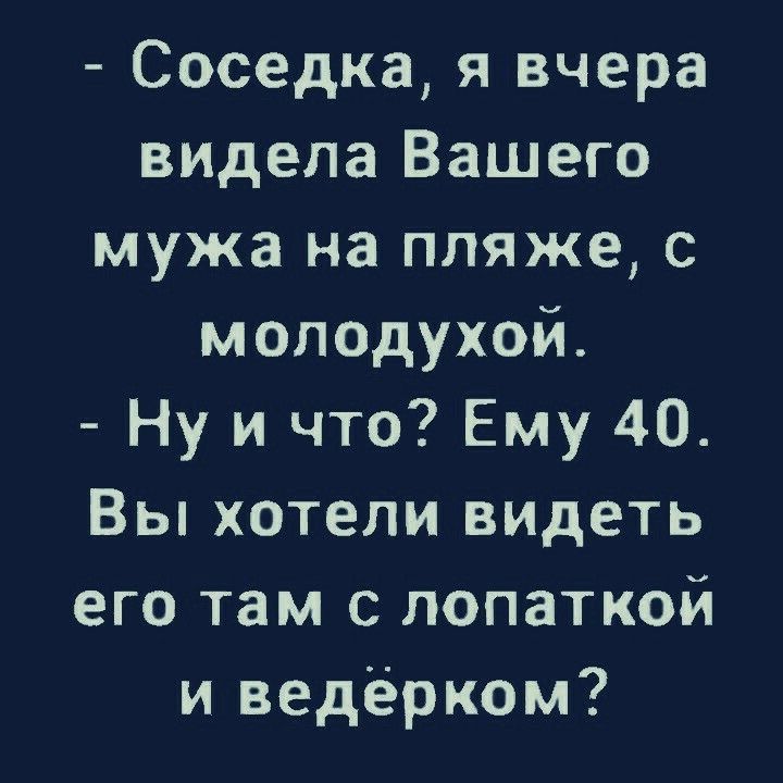 Соседка я вчера видела Вашего мужа на пляже с молодухой Ну и что Ему 40 Вы хотели видеть его там с лопаткой и ведёрком