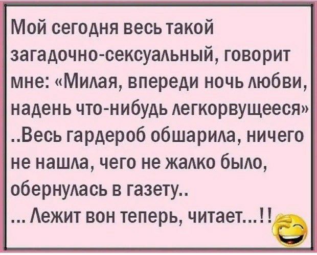Мой сегодня весь такой загадочно сексуаАьный говорит мне Мидая впереди ночь Аюбви надень что нибудь Аегкорвущееся Весь гардероб обшарИАа ничего не наша чего не жалко быдо обернудаоь в газету Аежит вон теперь читает