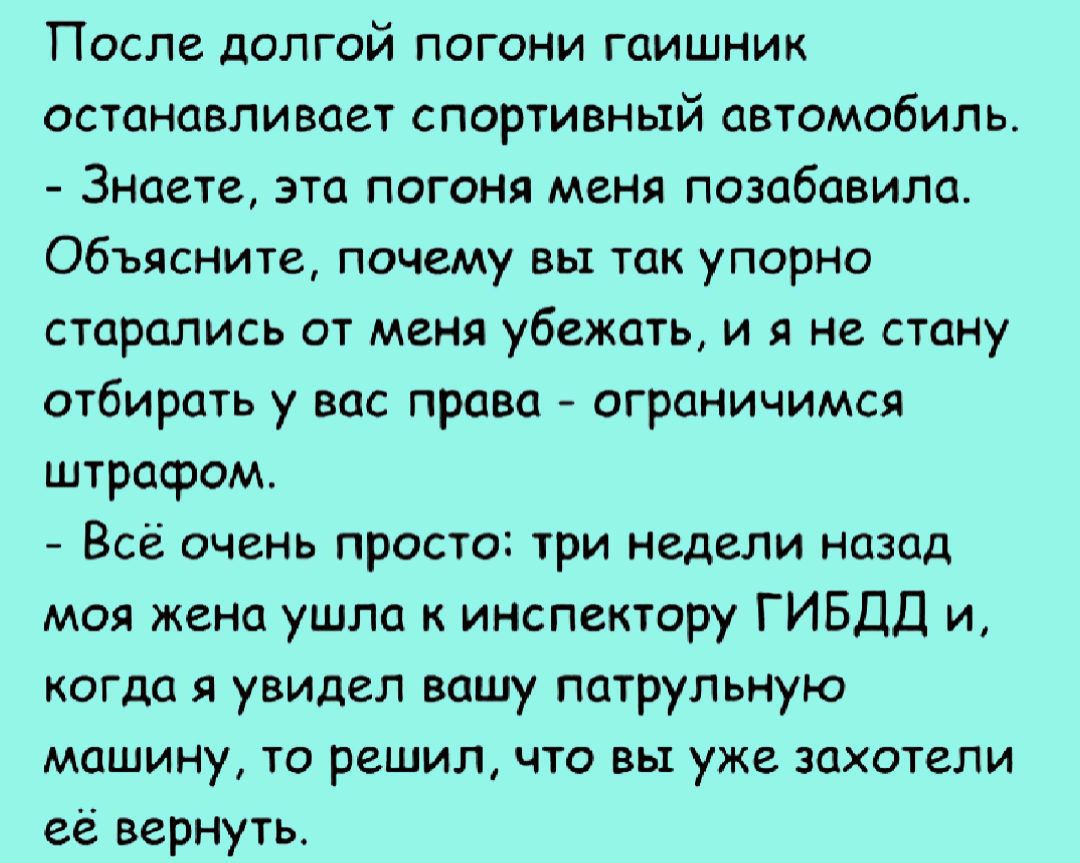 После долгой погони гаишник останавливает спортивный автомобиль Знаете эта  погоня меня позабавила Объясните почему вы так упорно старались от меня  убежать и я не стану отбирать у вас права ограничимся штрасром Всё