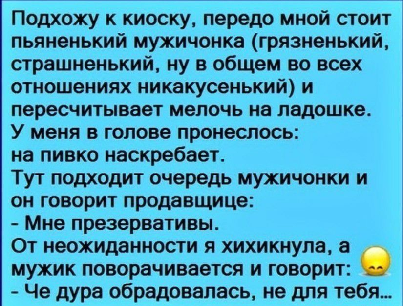 Подхожу к киоску передо мной стоит пьяненький мужичонка грязненький страшненький ну в общем во всех отношениях никакусенький и пересчитывает мелочь на ладошке У меня в голове пронеслось на пивко наскребает Тут подходит очередь мужичонки и он говорит продавщице Мне презервативы От неожиданности я хихикнула мужик поворачивается и говорит Че дура обрадовалась не для тебя